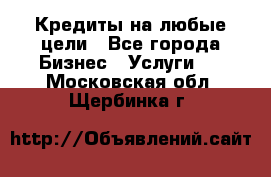 Кредиты на любые цели - Все города Бизнес » Услуги   . Московская обл.,Щербинка г.